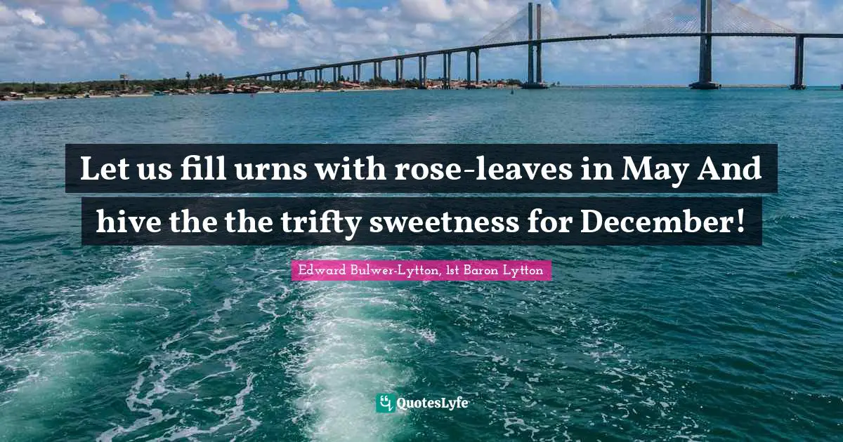 Let us fill urns with rose-leaves in May And hive the the trifty sweetness for December!