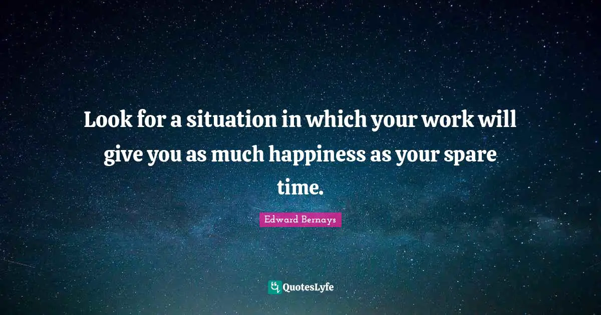 Look for a situation in which your work will give you as much happiness as your spare time.