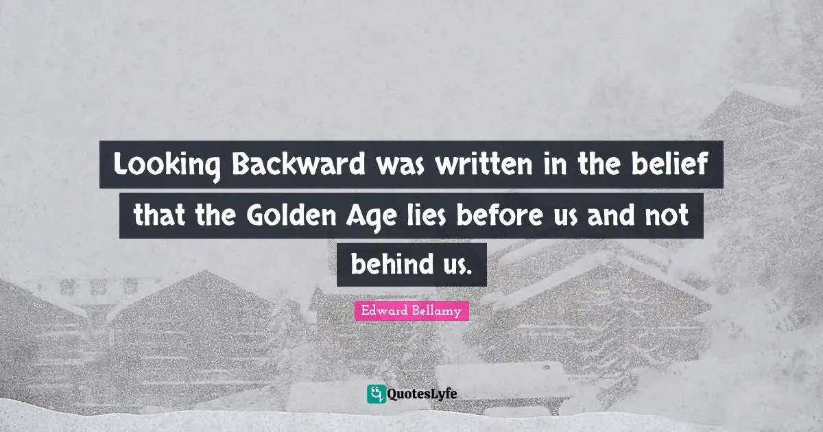 Looking Backward was written in the belief that the Golden Age lies before us and not behind us.