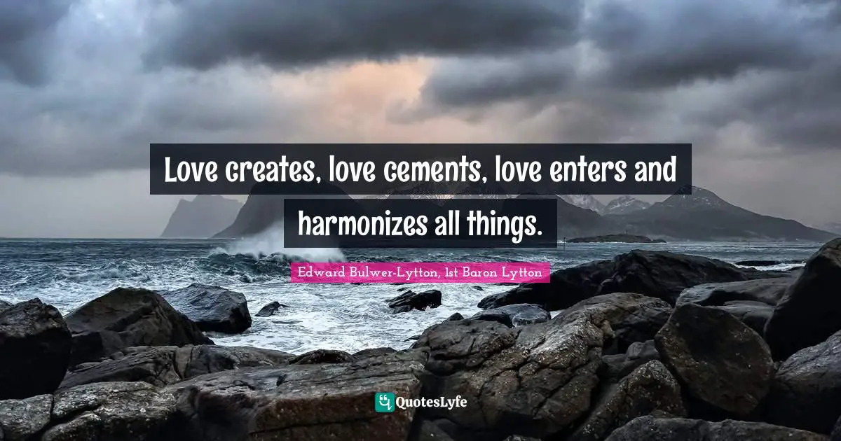 Love creates, love cements, love enters and harmonizes all things.