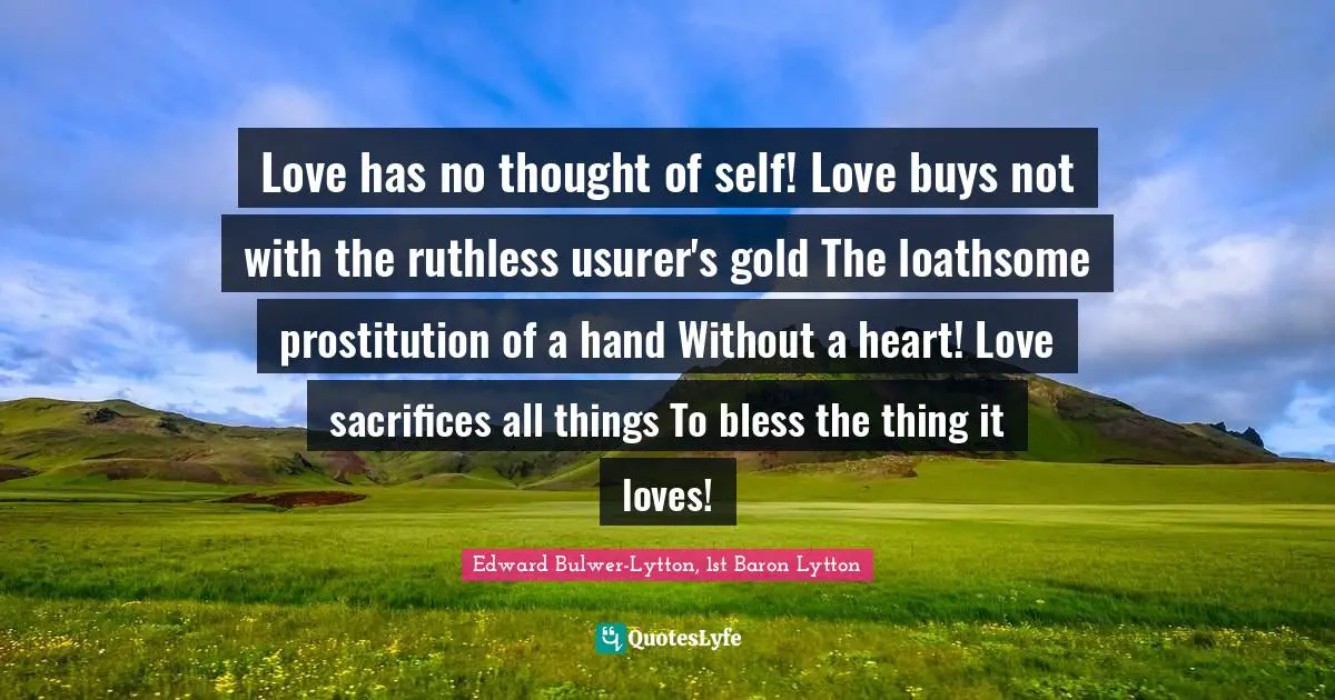 Ruthless Quotes: "Love has no thought of self! Love buys not with the ruthless usurer's gold The loathsome prostitution of a hand Without a heart! Love sacrifices all things To bless the thing it loves!"