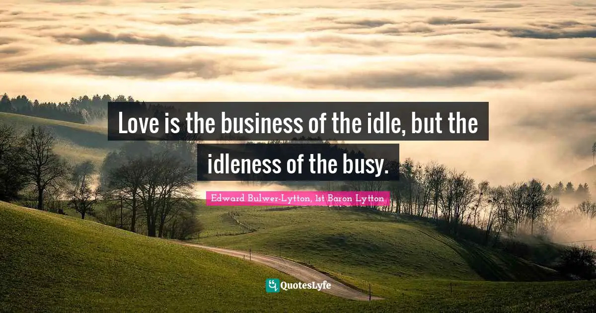 Love is the business of the idle, but the idleness of the busy.