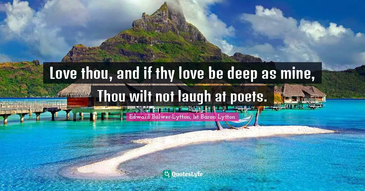 Love thou, and if thy love be deep as mine, Thou wilt not laugh at poets.
