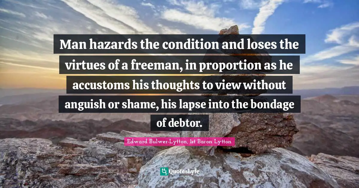Anguish Quotes: "Man hazards the condition and loses the virtues of a freeman, in proportion as he accustoms his thoughts to view without anguish or shame, his lapse into the bondage of debtor."