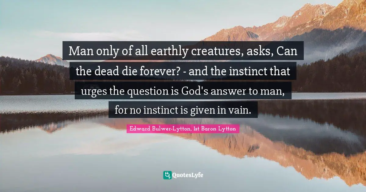 Man only of all earthly creatures, asks, Can the dead die forever? - and the instinct that urges the question is God's answer to man, for no instinct is given in vain.