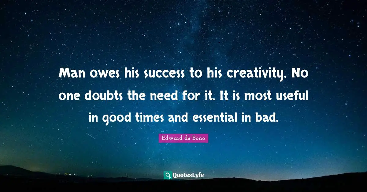 Man owes his success to his creativity. No one doubts the need for it. It is most useful in good times and essential in bad.