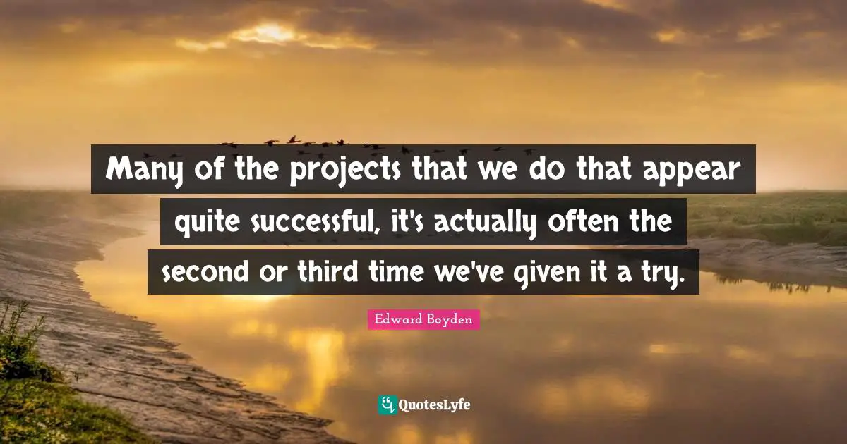 Many of the projects that we do that appear quite successful, it's actually often the second or third time we've given it a try.