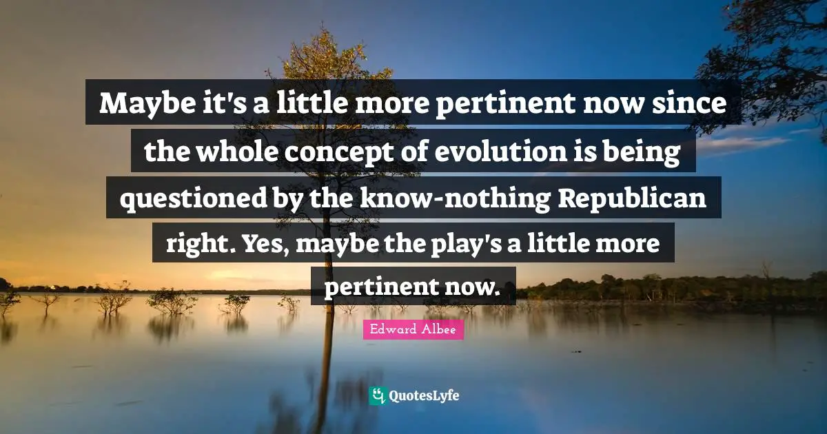 Maybe it's a little more pertinent now since the whole concept of evolution is being questioned by the know-nothing Republican right. Yes, maybe the play's a little more pertinent now.
