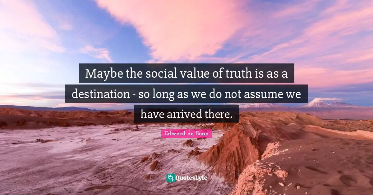 Maybe the social value of truth is as a destination - so long as we do not assume we have arrived there.