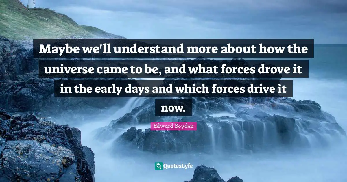 Maybe we'll understand more about how the universe came to be, and what forces drove it in the early days and which forces drive it now.