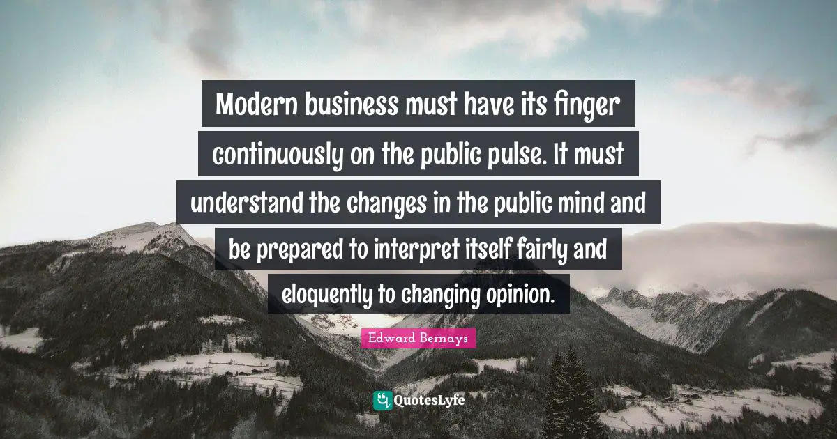 Edward Bernays Quotes: Modern business must have its finger continuously on the public pulse. It must understand the changes in the public mind and be prepared to interpret itself fairly and eloquently to changing opinion.