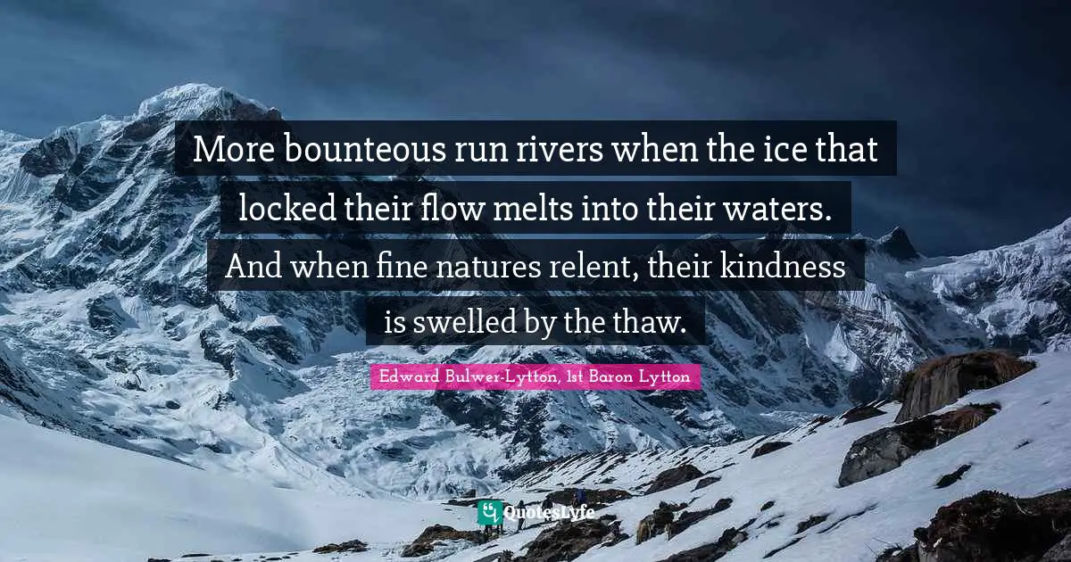 More bounteous run rivers when the ice that locked their flow melts into their waters. And when fine natures relent, their kindness is swelled by the thaw.