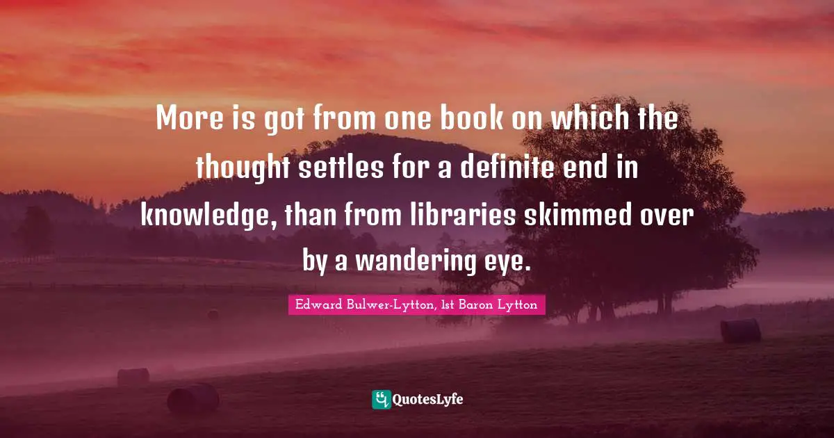 More is got from one book on which the thought settles for a definite end in knowledge, than from libraries skimmed over by a wandering eye.