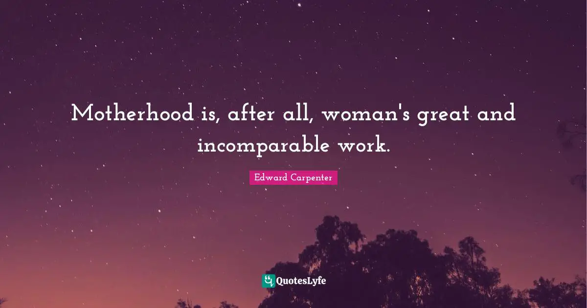 Edward Carpenter Quotes: "Motherhood is, after all, woman's great and incomparable work."