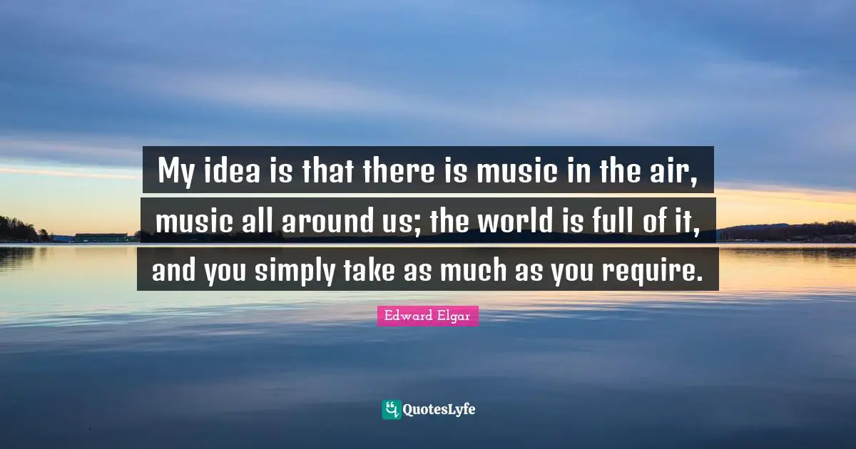 My idea is that there is music in the air, music all around us; the world is full of it, and you simply take as much as you require.