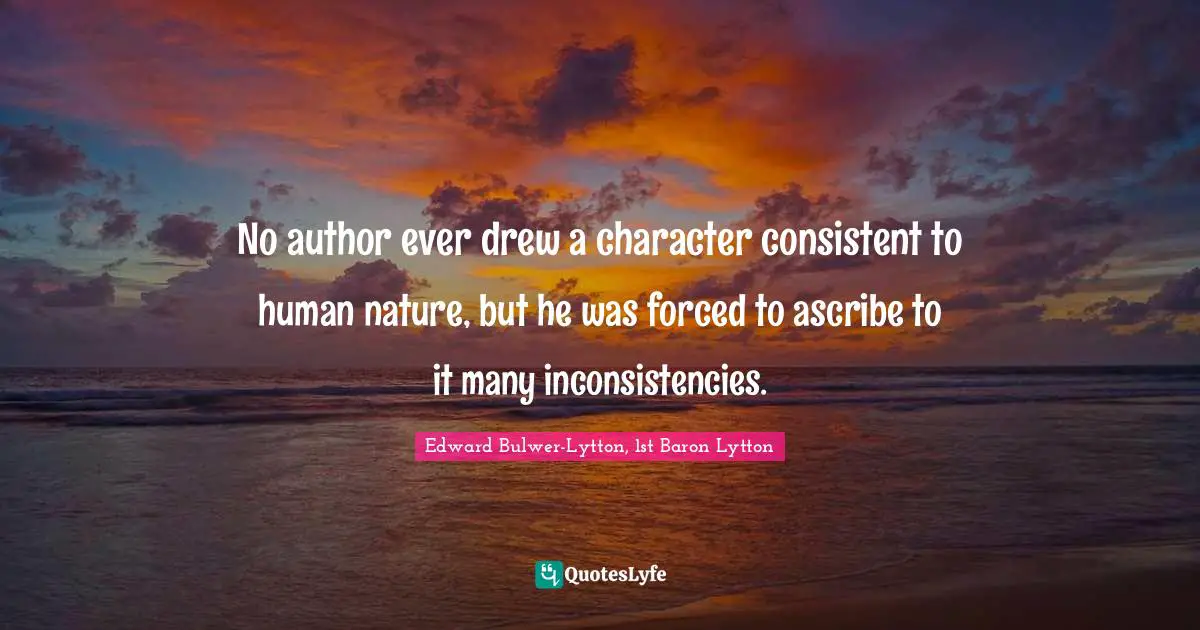 No author ever drew a character consistent to human nature, but he was forced to ascribe to it many inconsistencies.