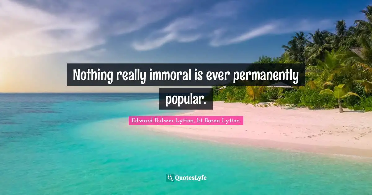 Nothing really immoral is ever permanently popular.