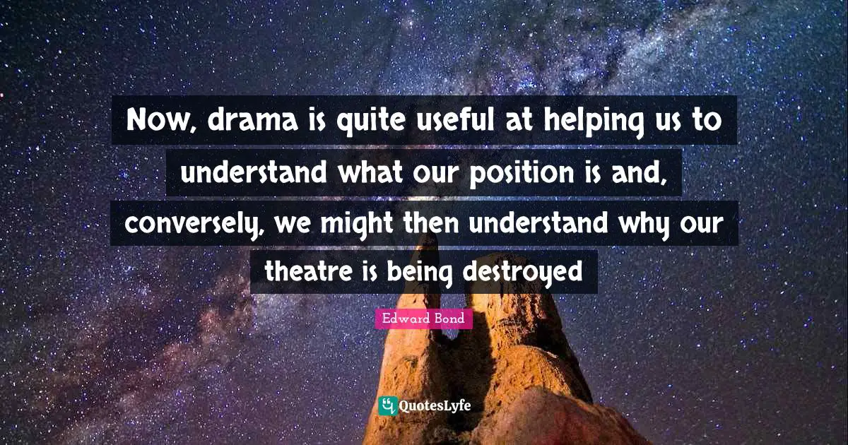 Now, drama is quite useful at helping us to understand what our position is and, conversely, we might then understand why our theatre is being destroyed