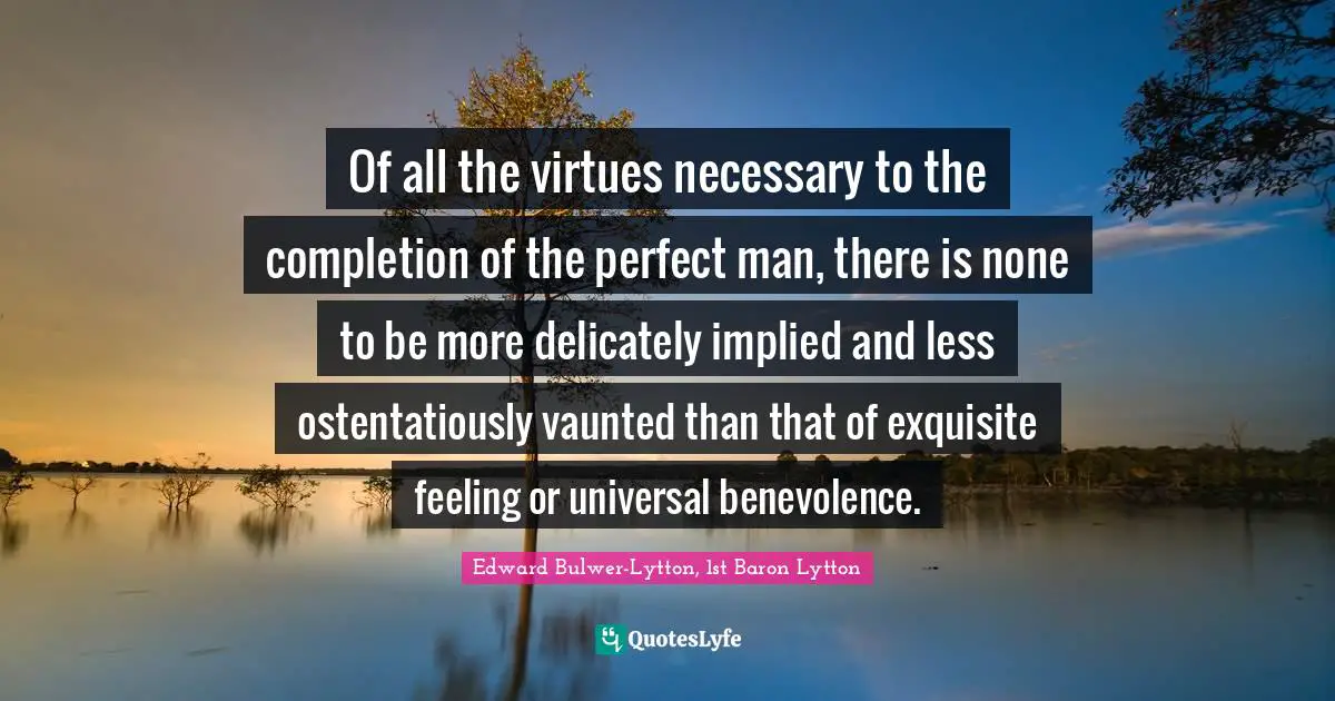 Implied Quotes: "Of all the virtues necessary to the completion of the perfect man, there is none to be more delicately implied and less ostentatiously vaunted than that of exquisite feeling or universal benevolence."