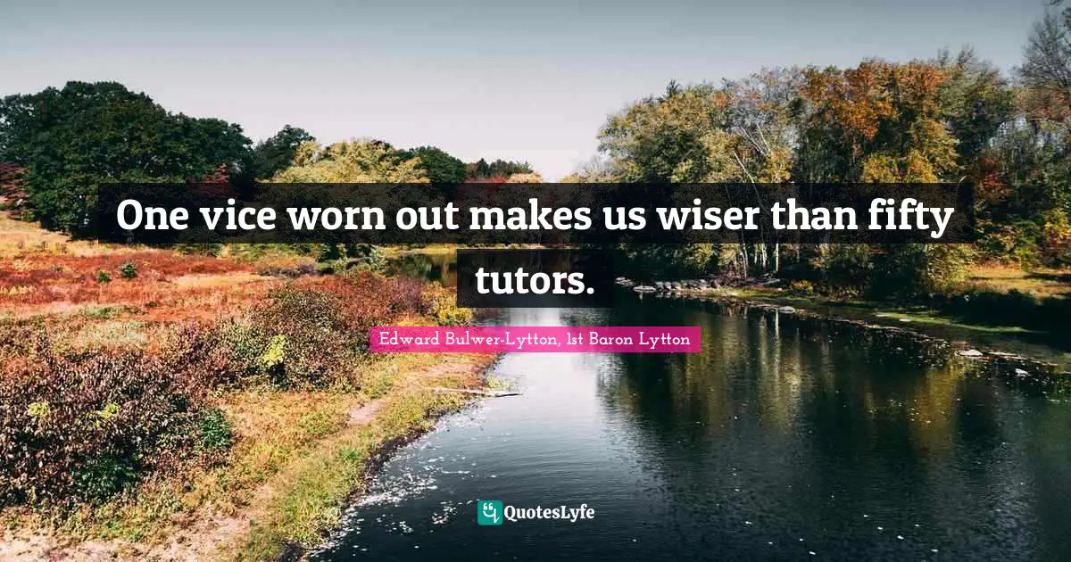 One vice worn out makes us wiser than fifty tutors.