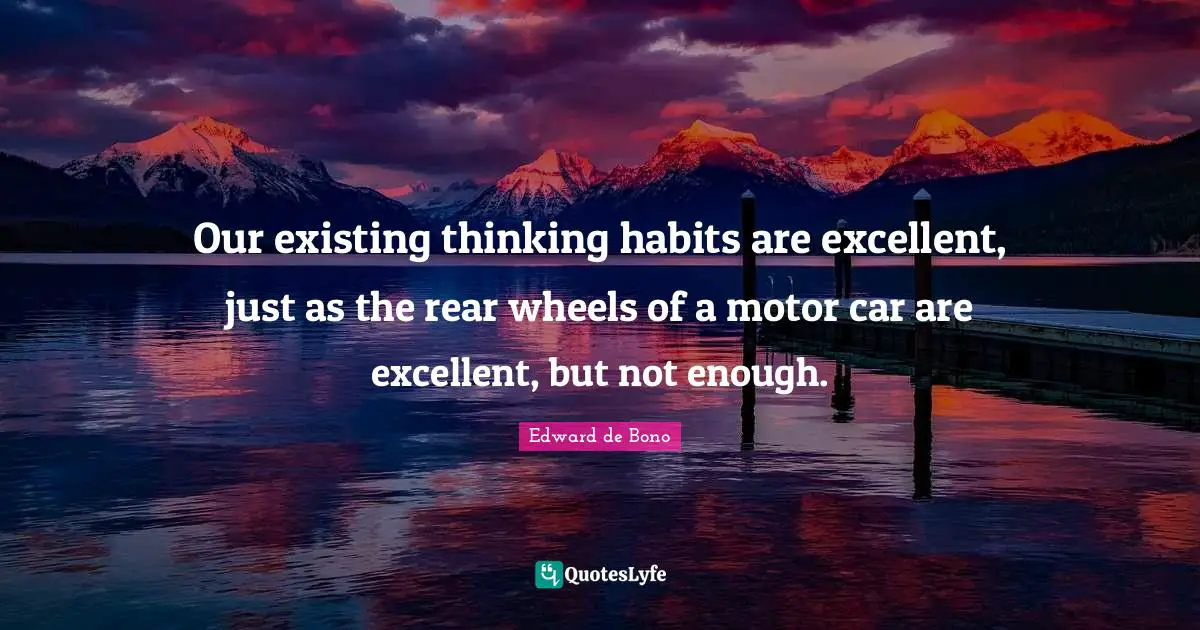 Our existing thinking habits are excellent, just as the rear wheels of a motor car are excellent, but not enough.