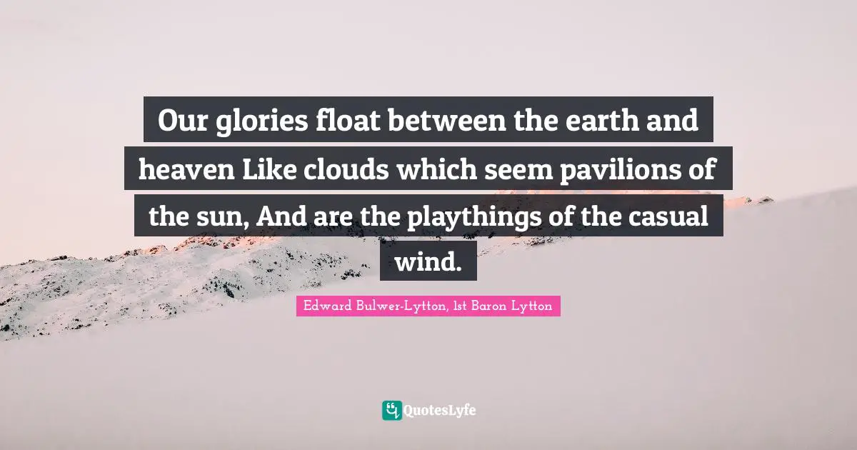 Edward Bulwer-Lytton, 1st Baron Lytton Quotes: "Our glories float between the earth and heaven Like clouds which seem pavilions of the sun, And are the playthings of the casual wind."