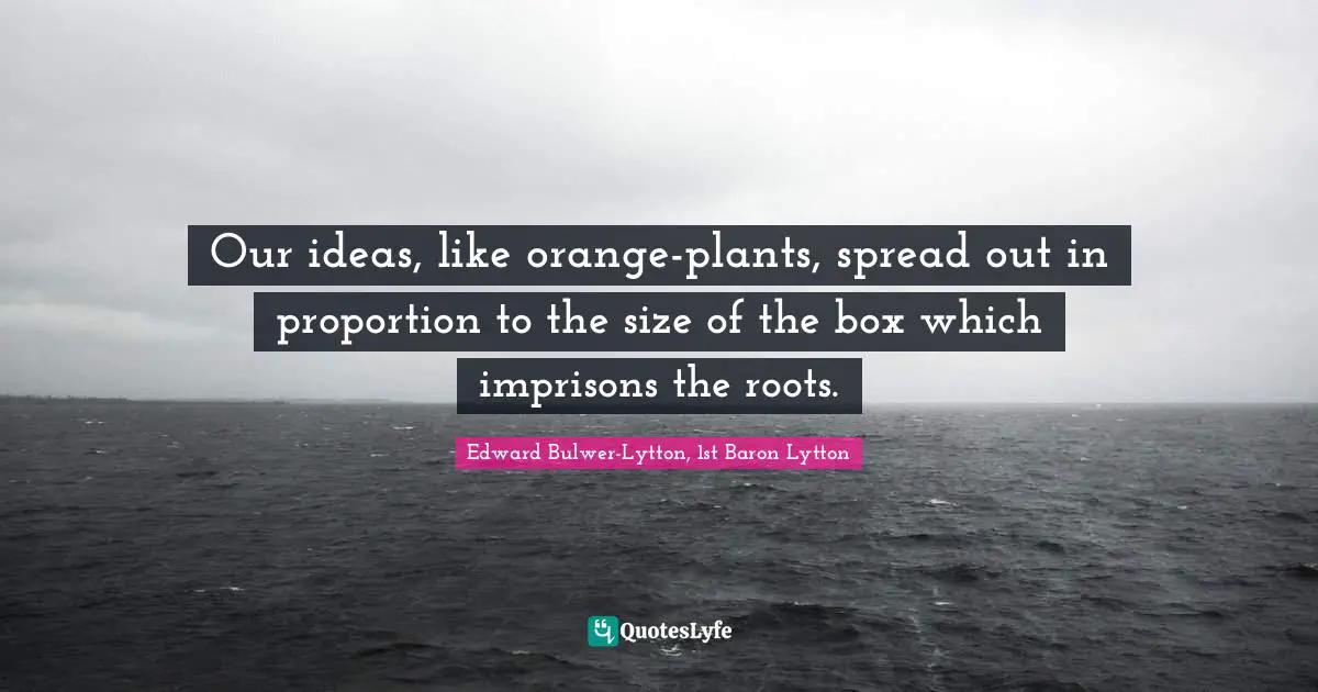 Our ideas, like orange-plants, spread out in proportion to the size of the box which imprisons the roots.