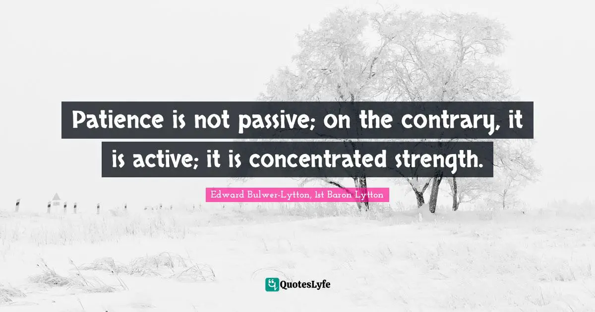 Edward Bulwer-Lytton, 1st Baron Lytton Quotes: "Patience is not passive; on the contrary, it is active; it is concentrated strength."