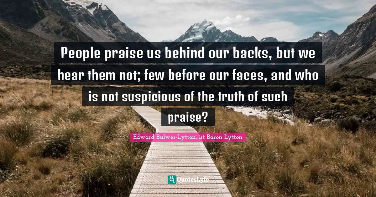 People praise us behind our backs, but we hear them not; few before our faces, and who is not suspicious of the truth of such praise?