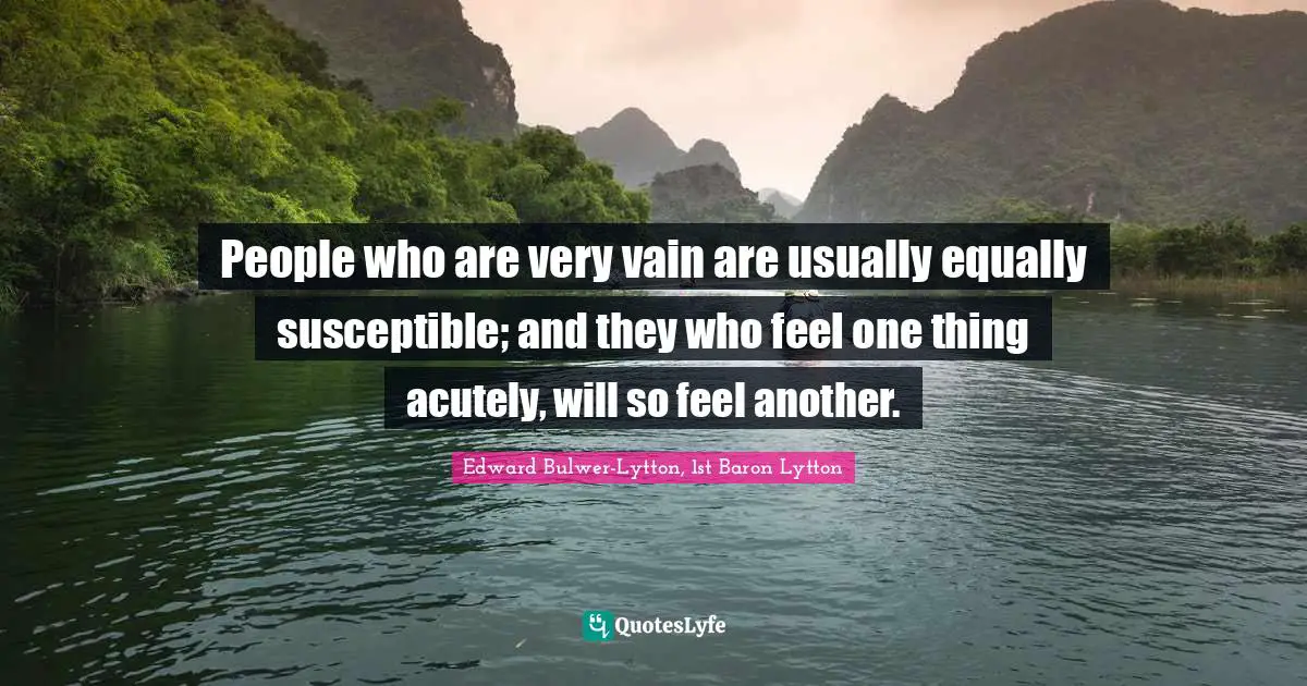 People who are very vain are usually equally susceptible; and they who feel one thing acutely, will so feel another.