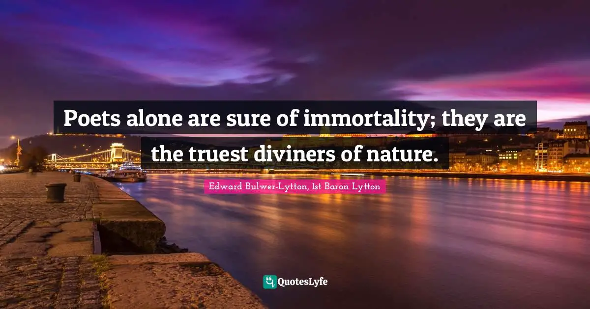 Poets alone are sure of immortality; they are the truest diviners of nature.