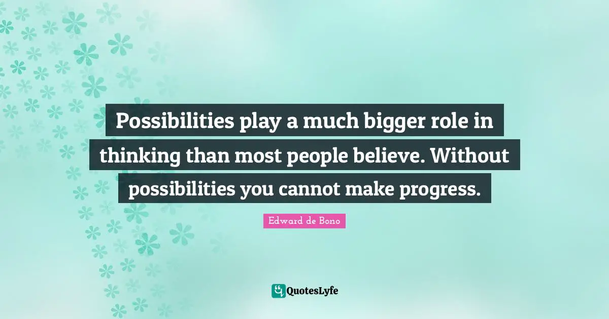 Possibilities play a much bigger role in thinking than most people believe. Without possibilities you cannot make progress.