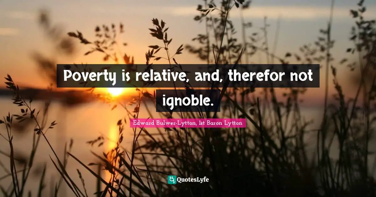 Poverty is relative, and, therefor not ignoble.