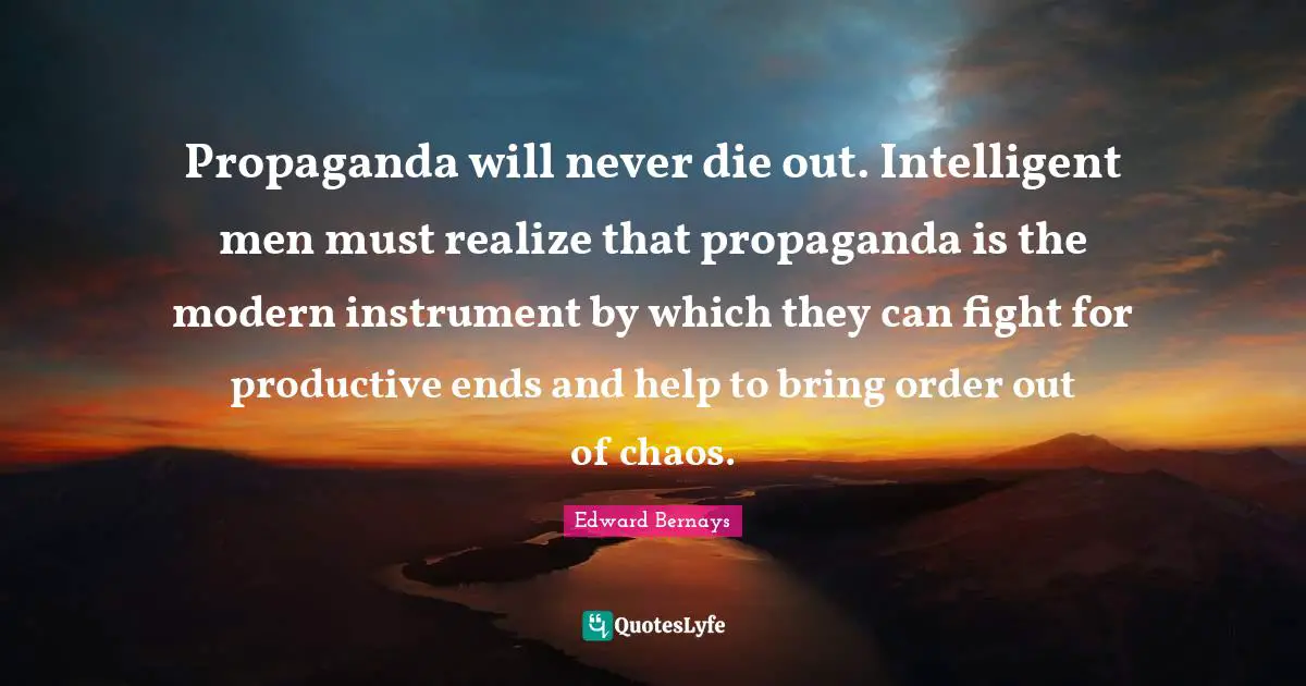 Propaganda will never die out. Intelligent men must realize that propaganda is the modern instrument by which they can fight for productive ends and help to bring order out of chaos.