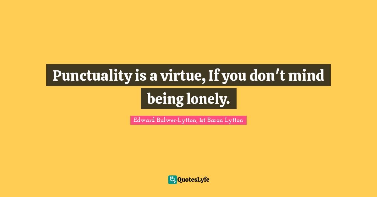 Edward Bulwer-Lytton, 1st Baron Lytton Quotes: "Punctuality is a virtue, If you don't mind being lonely."