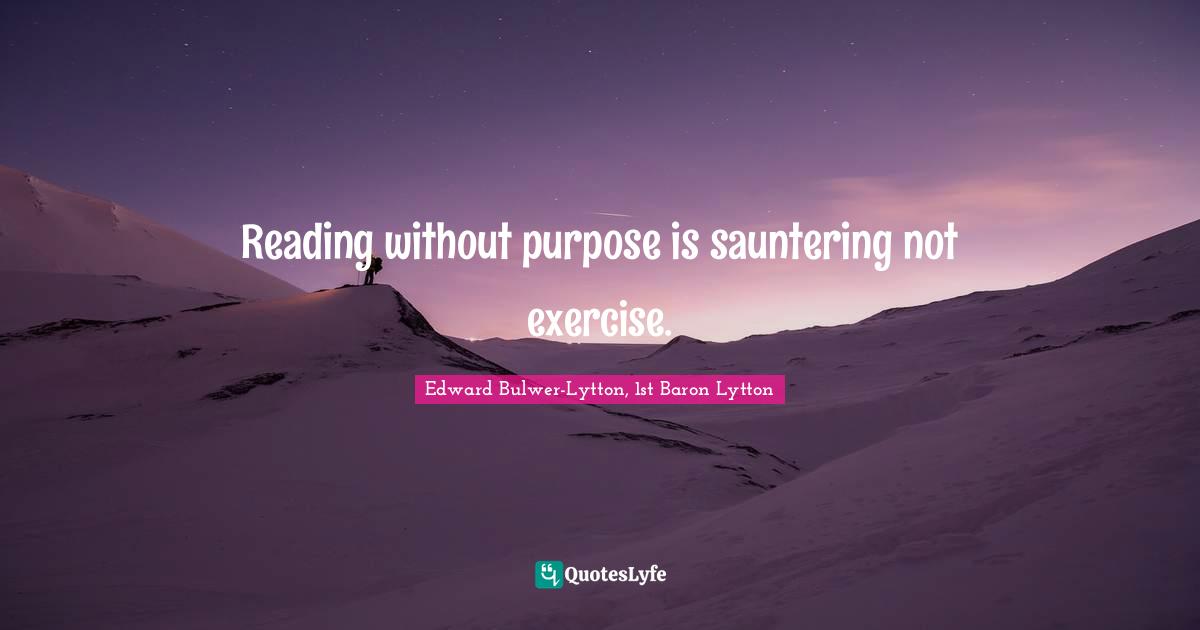 Reading without purpose is sauntering not exercise.