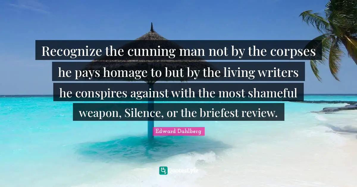 Recognize the cunning man not by the corpses he pays homage to but by the living writers he conspires against with the most shameful weapon, Silence, or the briefest review.