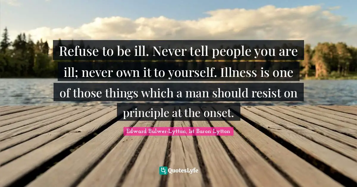 Refuse to be ill. Never tell people you are ill; never own it to yourself. Illness is one of those things which a man should resist on principle at the onset.
