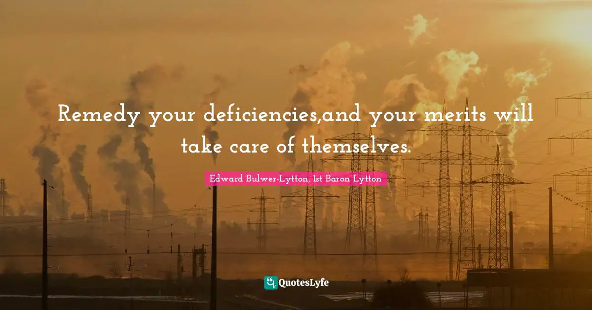 Remedy your deficiencies,and your merits will take care of themselves.