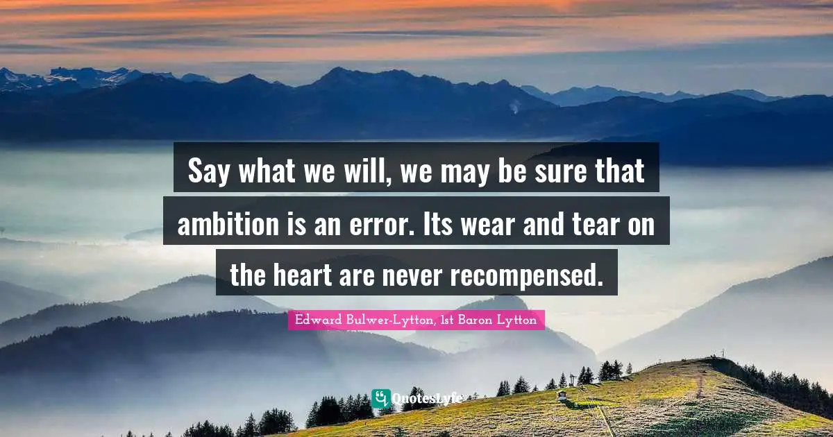 Edward Bulwer-Lytton, 1st Baron Lytton Quotes: "Say what we will, we may be sure that ambition is an error. Its wear and tear on the heart are never recompensed."