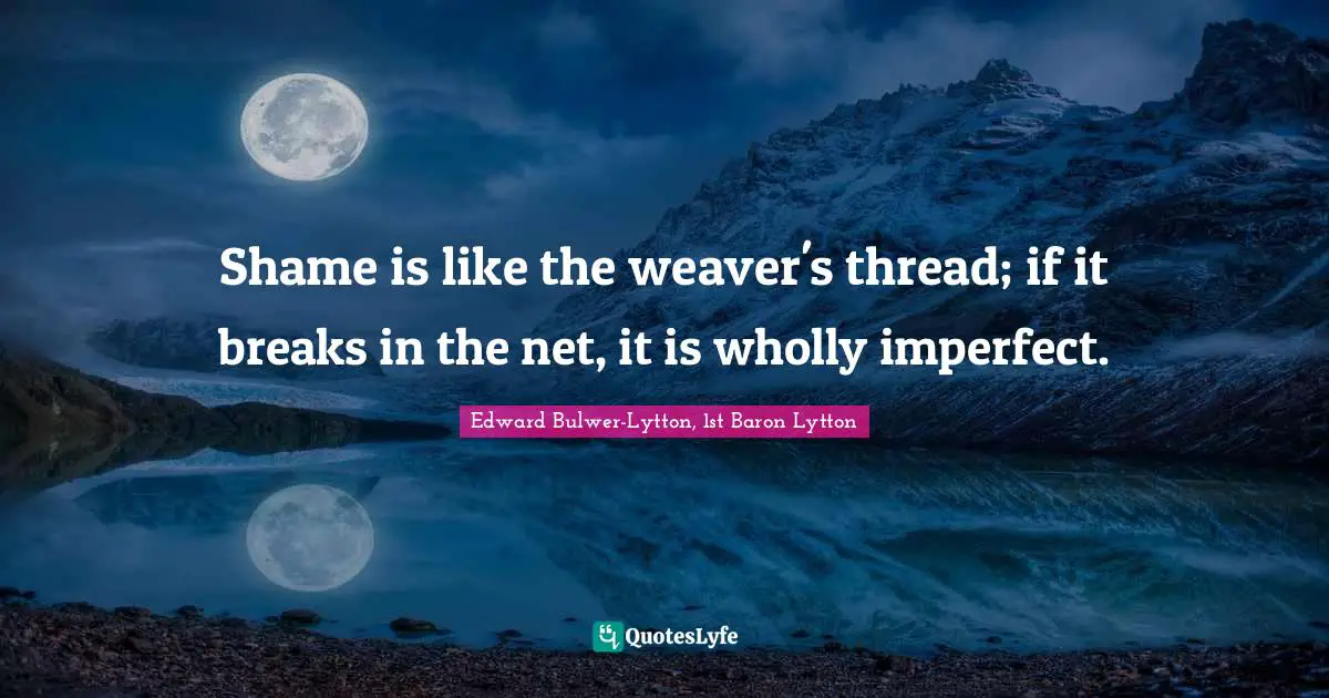 Shame is like the weaver's thread; if it breaks in the net, it is wholly imperfect.