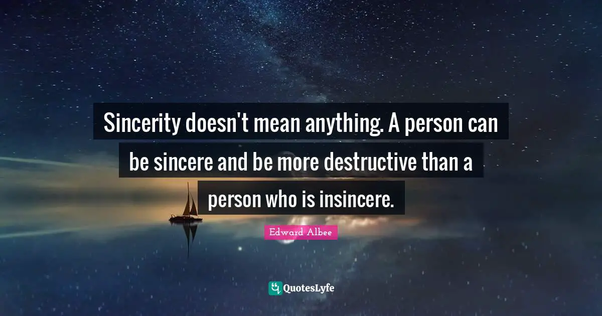 Sincerity doesn't mean anything. A person can be sincere and be more destructive than a person who is insincere.