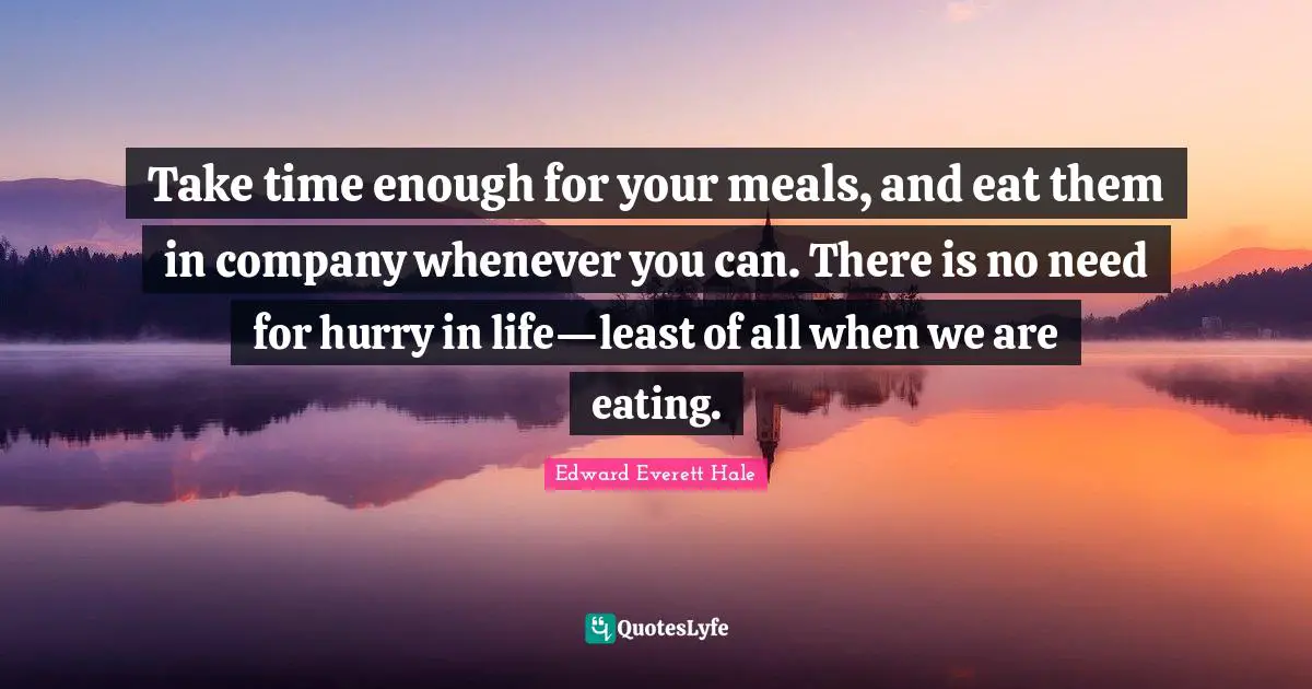 Edward Everett Quotes: "Take time enough for your meals, and eat them in company whenever you can. There is no need for hurry in life—least of all when we are eating."