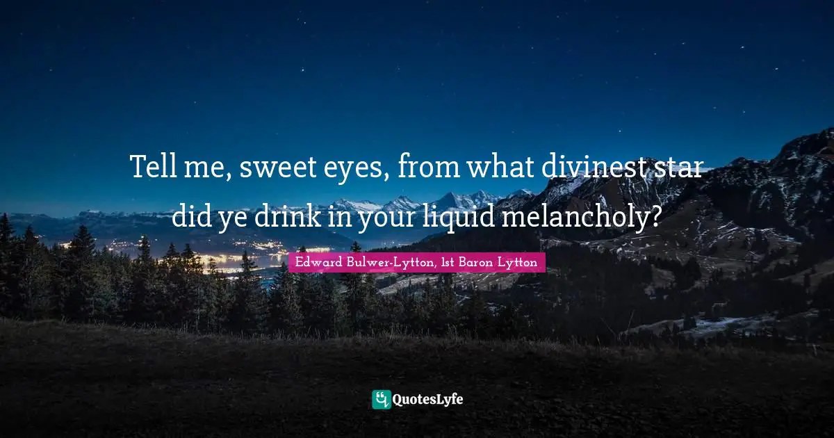 Tell me, sweet eyes, from what divinest star did ye drink in your liquid melancholy?