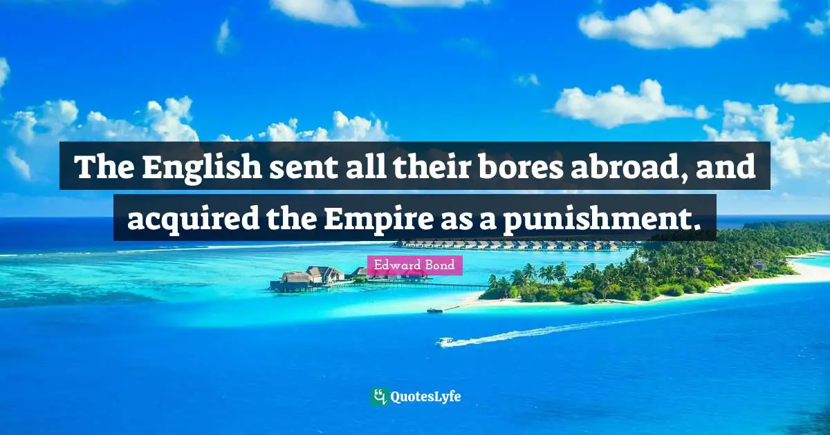 The English sent all their bores abroad, and acquired the Empire as a punishment.