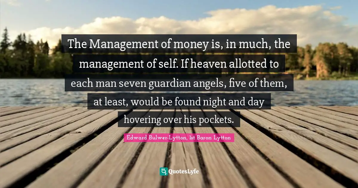 The Management of money is, in much, the management of self. If heaven allotted to each man seven guardian angels, five of them, at least, would be found night and day hovering over his pockets.