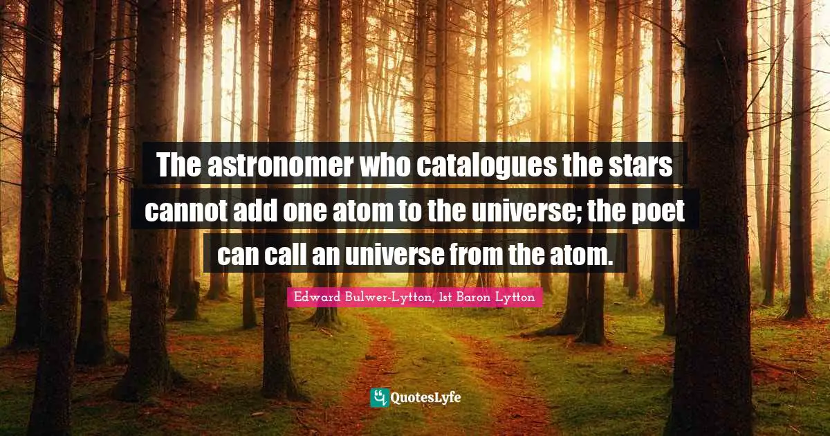 The astronomer who catalogues the stars cannot add one atom to the universe; the poet can call an universe from the atom.
