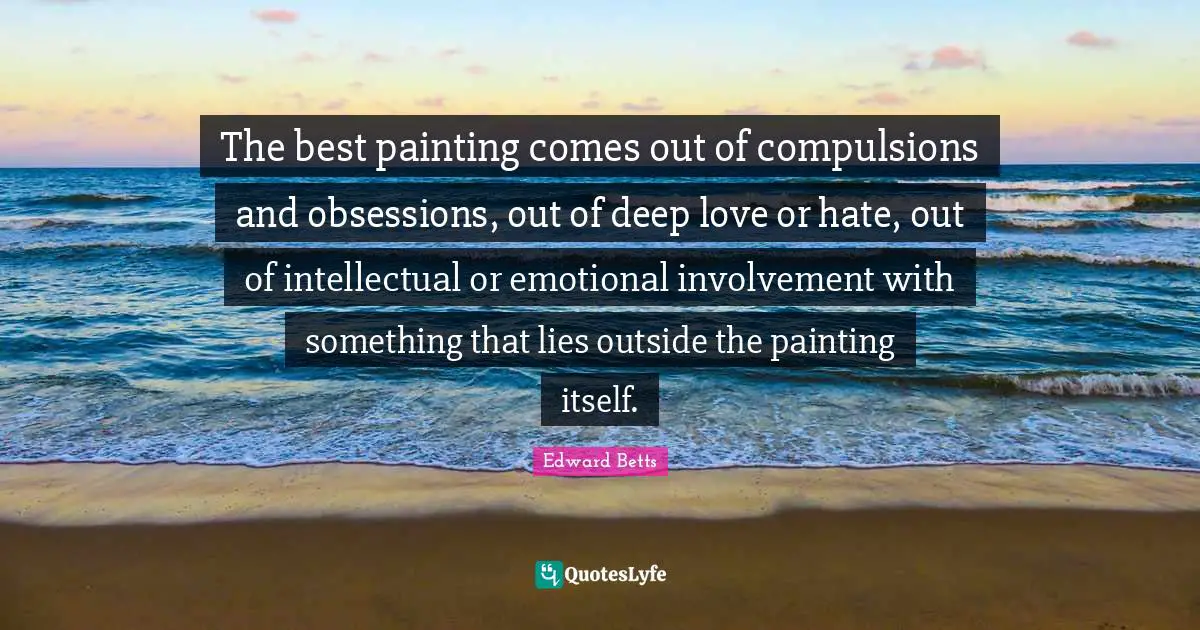 The best painting comes out of compulsions and obsessions, out of deep love or hate, out of intellectual or emotional involvement with something that lies outside the painting itself.