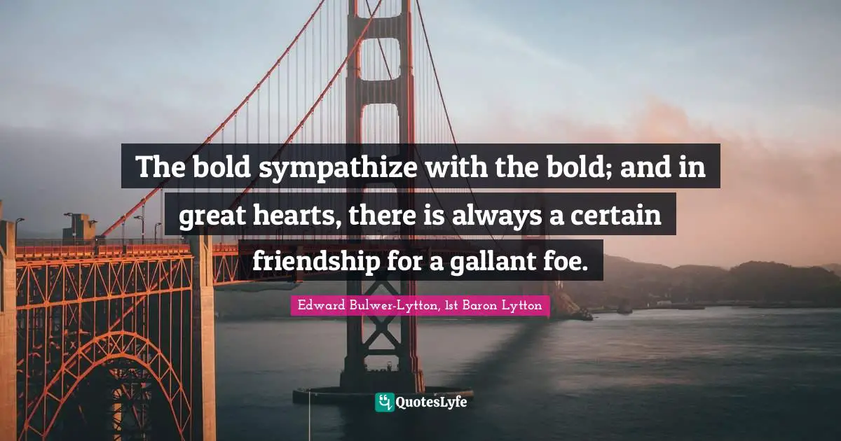 The bold sympathize with the bold; and in great hearts, there is always a certain friendship for a gallant foe.