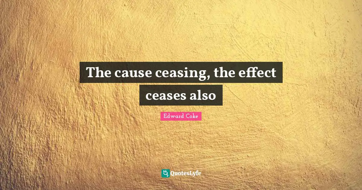 The cause ceasing, the effect ceases also
